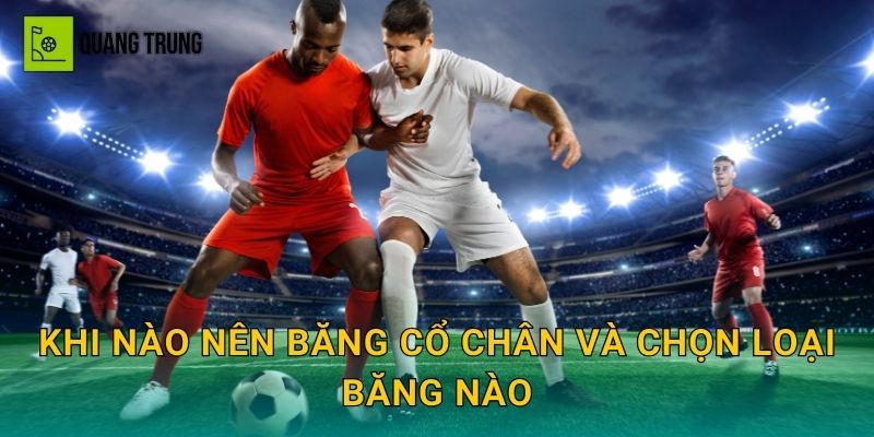 Khi nào nên băng cổ chân và chọn loại băng nào
