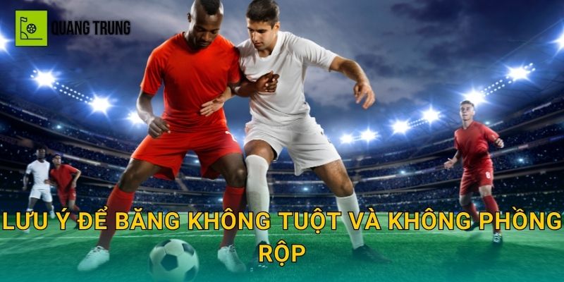 Lưu ý để băng không tuột và không phồng rộp