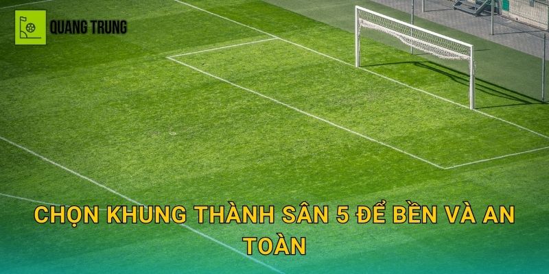 Chọn khung thành sân 5 để bền và an toàn